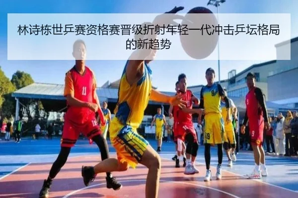 林诗栋世乒赛资格赛晋级折射年轻一代冲击乒坛格局的新趋势 | LEYU