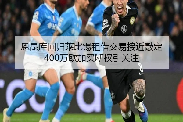恩昆库回归莱比锡租借交易接近敲定 400万欧加买断权引关注 | LEYU
