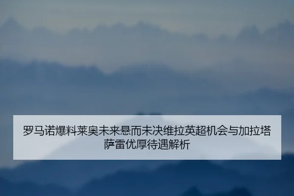 罗马诺爆料莱奥未来悬而未决维拉英超机会与加拉塔萨雷优厚待遇解析 | LEYU