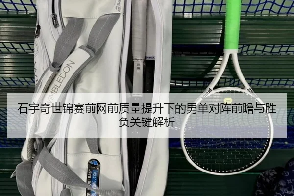 石宇奇世锦赛前网前质量提升下的男单对阵前瞻与胜负关键解析 | LEYU
