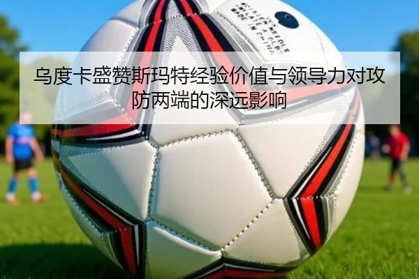 乌度卡盛赞斯玛特经验价值与领导力对攻防两端的深远影响 | LEYU